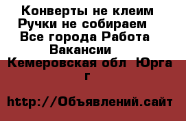 Конверты не клеим! Ручки не собираем! - Все города Работа » Вакансии   . Кемеровская обл.,Юрга г.